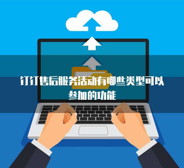 钉钉售后服务活动有哪些类型可以参加的功能