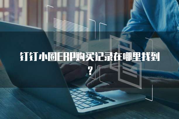 钉钉小圈ERP购买记录在哪里找到？