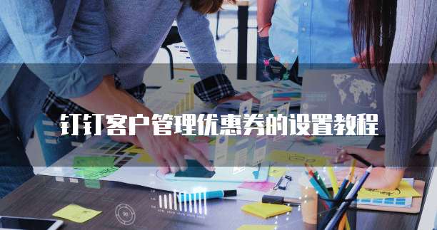 钉钉客户管理优惠券的设置教程