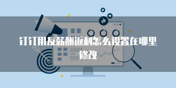 钉钉用友薪酬返利怎么设置在哪里修改