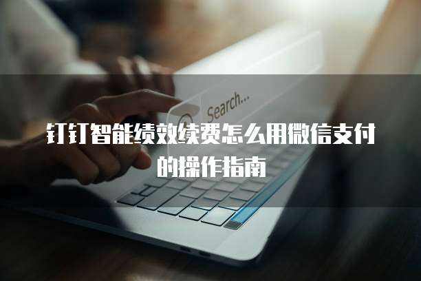 钉钉智能绩效续费怎么用微信支付的操作指南