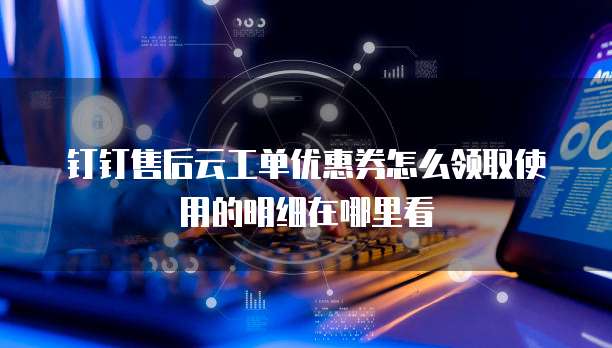 钉钉售后云工单优惠券怎么领取使用的明细在哪里看