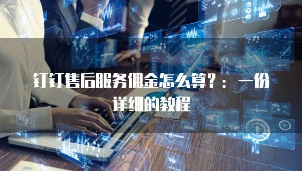 钉钉售后服务佣金怎么算？：一份详细的教程