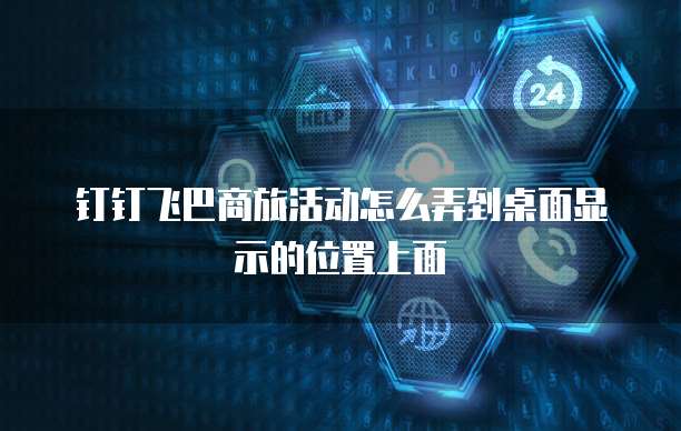 钉钉飞巴商旅活动怎么弄到桌面显示的位置上面