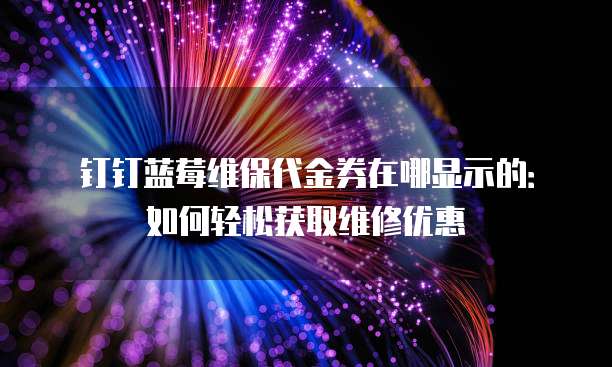 钉钉蓝莓维保代金券在哪显示的：如何轻松获取维修优惠