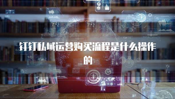 钉钉私域运营购买流程是什么操作的