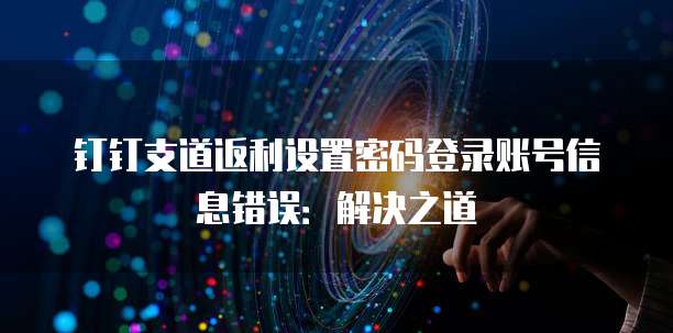 钉钉支道返利设置密码登录账号信息错误:解决之道