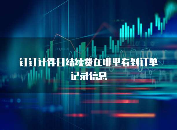 钉钉计件日结续费在哪里看到订单记录信息