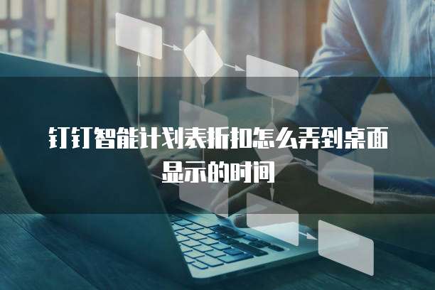 钉钉智能计划表折扣怎么弄到桌面显示的时间
