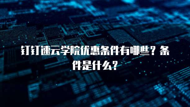 钉钉速云学院优惠条件有哪些？条件是什么？