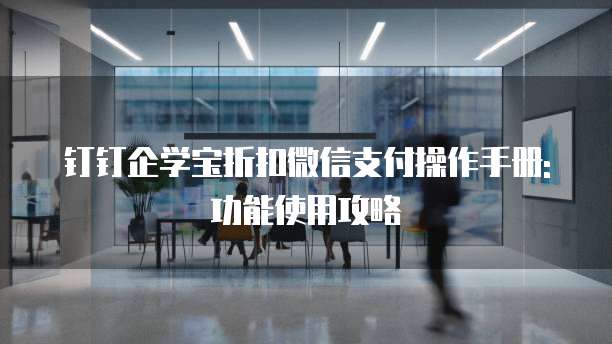 钉钉企学宝折扣微信支付操作手册:功能使用攻略