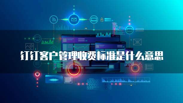 钉钉客户管理收费标准是什么意思