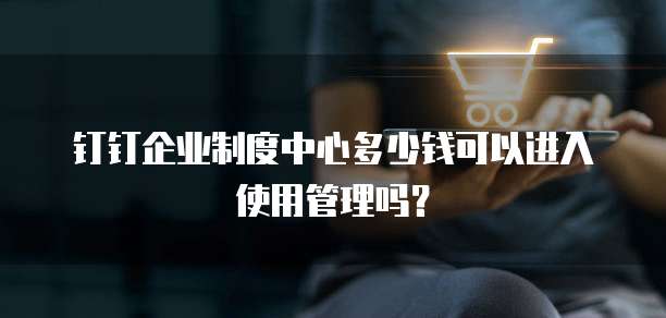 钉钉企业制度中心多少钱可以进入使用管理吗?