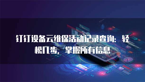 钉钉设备云维保活动记录查询:轻松几步,掌握所有信息