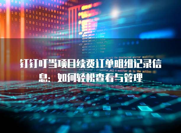 钉钉叮当项目续费订单明细记录信息：如何轻松查看与管理