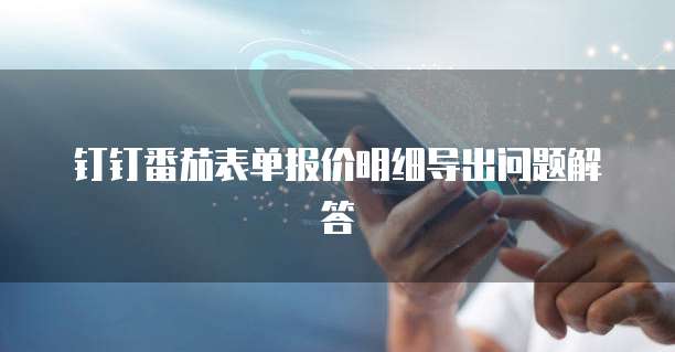 钉钉番茄表单报价明细导出问题解答
