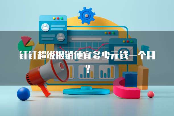 钉钉超级报销便宜多少元钱一个月？