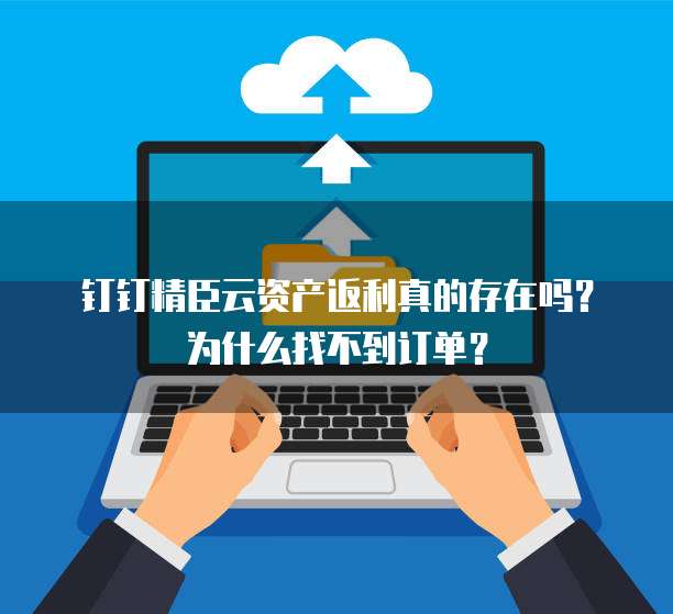 钉钉精臣云资产返利真的存在吗?为什么找不到订单?