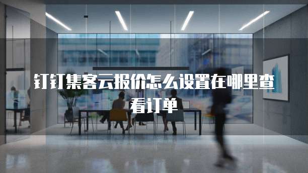 钉钉集客云报价怎么设置在哪里查看订单