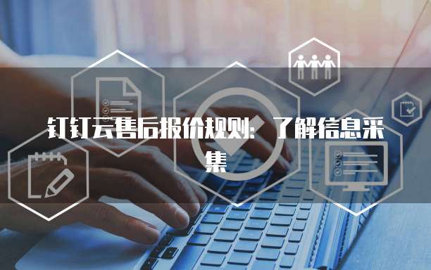 钉钉云售后报价规则:了解信息采集