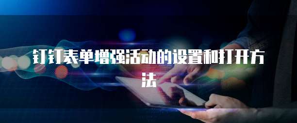钉钉表单增强活动的设置和打开方法