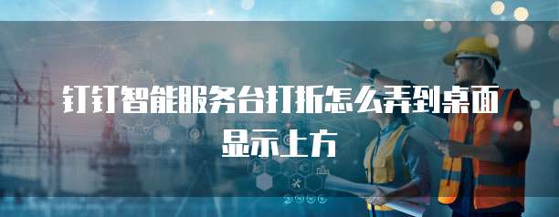 钉钉智能服务台打折怎么弄到桌面显示上方