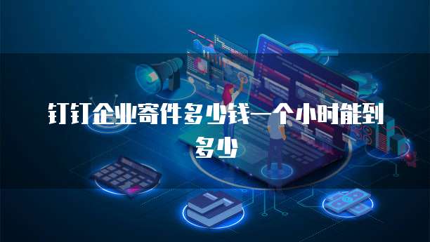 钉钉企业寄件多少钱一个小时能到多少