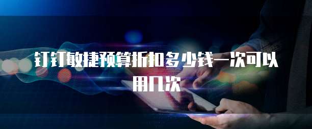 钉钉敏捷预算折扣多少钱一次可以用几次