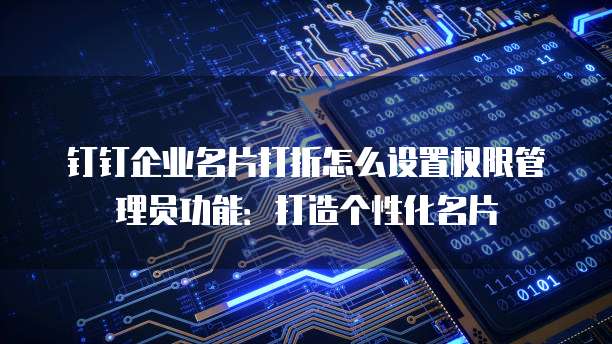 钉钉企业名片打折怎么设置权限管理员功能：打造个性化名片