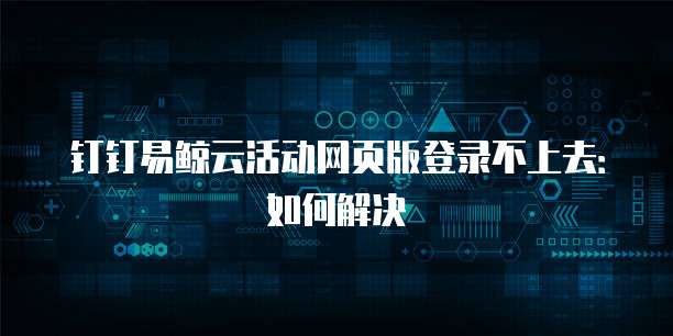 钉钉易鲸云活动网页版登录不上去:如何解决