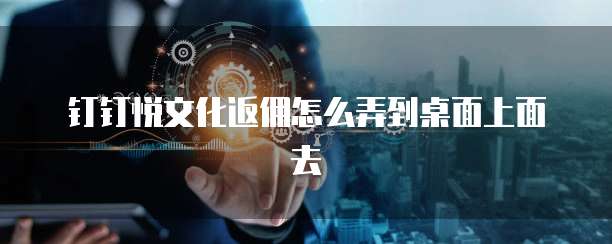 钉钉悦文化返佣怎么弄到桌面上面去