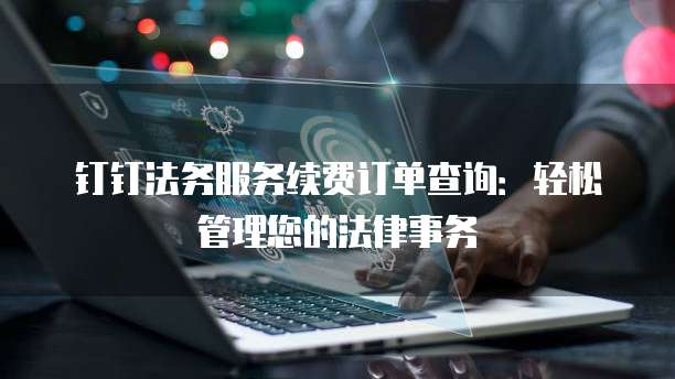 钉钉法务服务续费订单查询:轻松管理您的法律事务