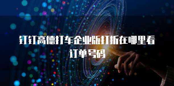 钉钉高德打车企业版打折在哪里看订单号码