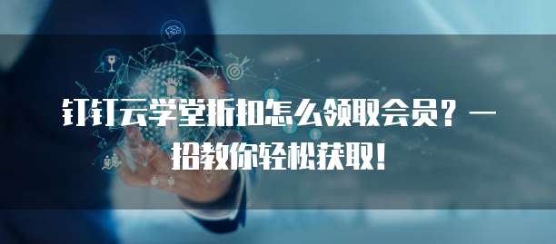 钉钉云学堂折扣怎么领取会员?一招教你轻松获取!
