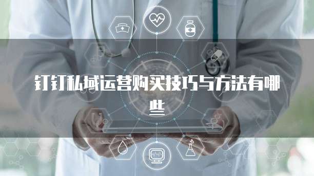 钉钉私域运营购买技巧与方法有哪些