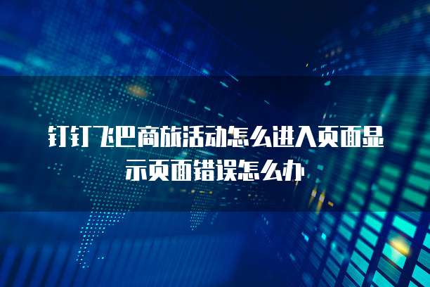 钉钉飞巴商旅活动怎么进入页面显示页面错误怎么办