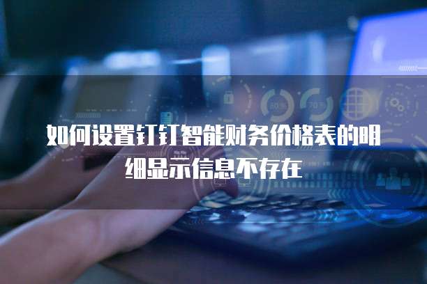 如何设置钉钉智能财务价格表的明细显示信息不存在