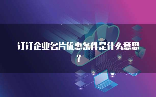 钉钉企业名片优惠条件是什么意思？