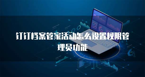 钉钉档案管家活动怎么设置权限管理员功能