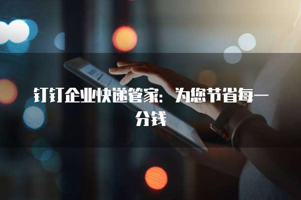 钉钉企业快递管家：为您节省每一分钱