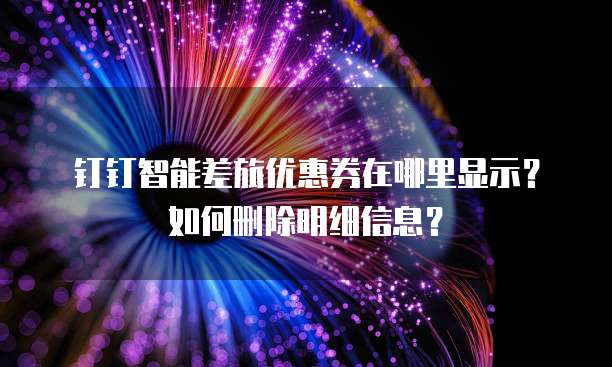 钉钉智能差旅优惠券在哪里显示?如何删除明细信息?