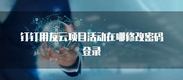 钉钉用友云项目活动在哪修改密码登录