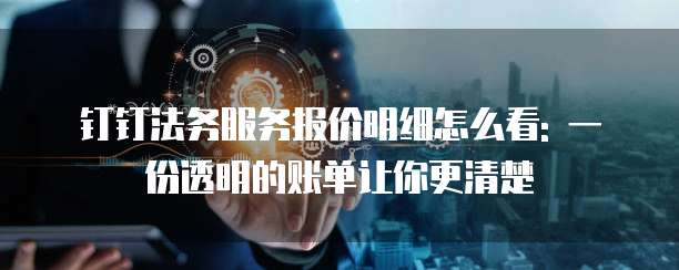 钉钉法务服务报价明细怎么看: 一份透明的账单让你更清楚