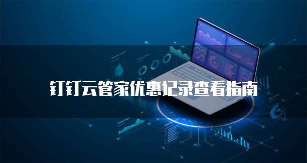钉钉云管家优惠记录查看指南