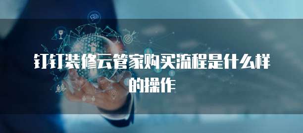 钉钉装修云管家购买流程是什么样的操作