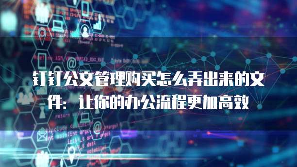 钉钉公文管理购买怎么弄出来的文件：让你的办公流程更加高效