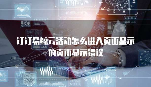 钉钉易鲸云活动怎么进入页面显示的页面显示错误