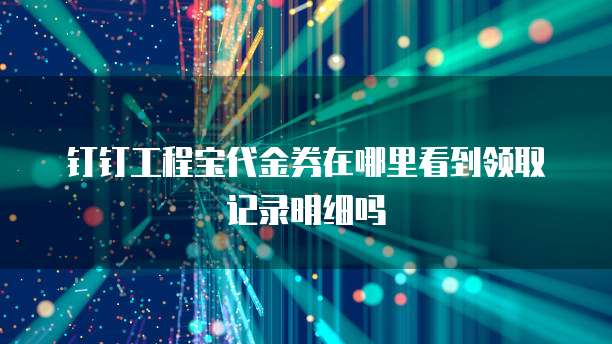 钉钉工程宝代金券在哪里看到领取记录明细吗