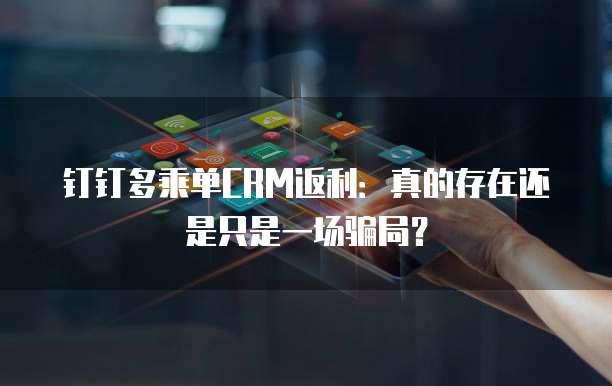 钉钉多乘单CRM返利:真的存在还是只是一场骗局?
