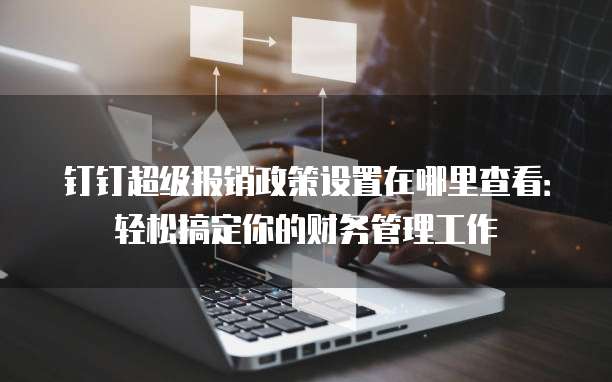 钉钉超级报销政策设置在哪里查看：轻松搞定你的财务管理工作
